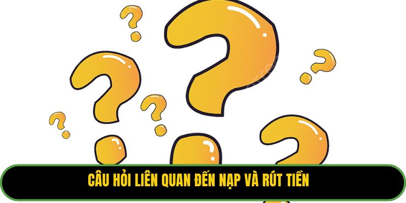Câu hỏi liên quan đến nạp và rút tiền.