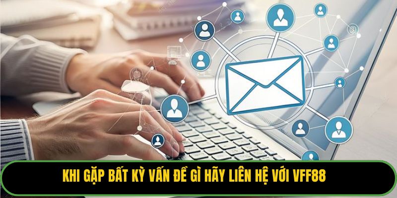 Khi gặp bất kỳ vấn đề gì hãy liên hệ với VFF88